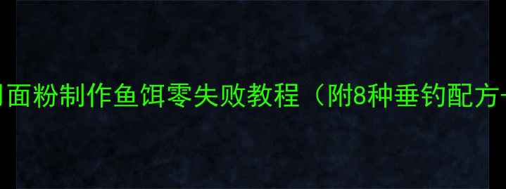 图片 新手必看！用面粉制作鱼饵零失败教程（附8种垂钓配方+避坑指南）1