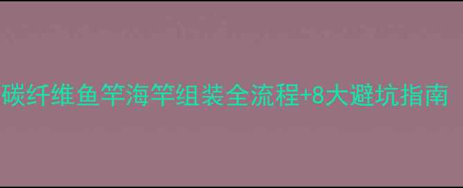 图片 新手必看！碳纤维鱼竿海竿组装全流程+8大避坑指南（附图解）1