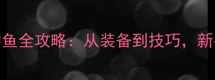 图片 新手必看！路亚钓鱼全攻略：从装备到技巧，新手如何快速入门？