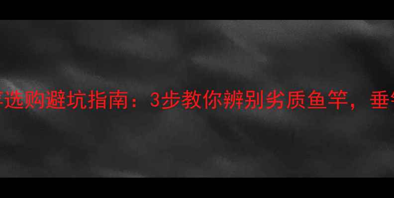 图片 新手必看！鱼竿选购避坑指南：3步教你辨别劣质鱼竿，垂钓老手都夸实用