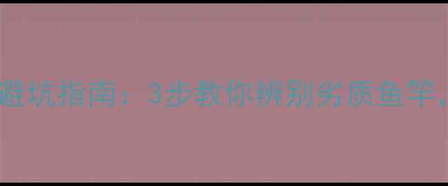 图片 新手必看！鱼竿选购避坑指南：3步教你辨别劣质鱼竿，垂钓老手都夸实用1
