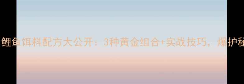 图片 新手必看！鲤鱼饵料配方大公开：3种黄金组合+实战技巧，爆护秘籍在这！1