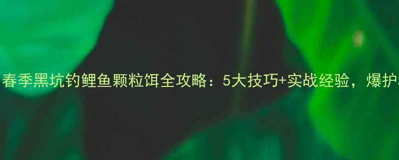 图片 新手必看🎣春季黑坑钓鲤鱼颗粒饵全攻略：5大技巧+实战经验，爆护秘籍在此！