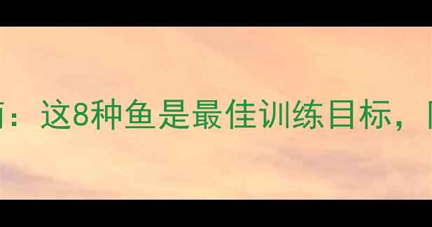 图片 新手路亚钓法入门指南：这8种鱼是最佳训练目标，附实战技巧与注意事项