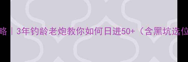 图片 无锡黑坑钓鱼实战全攻略｜3年钓龄老炮教你如何日进50+（含黑坑选位+饵料配方+避坑指南）