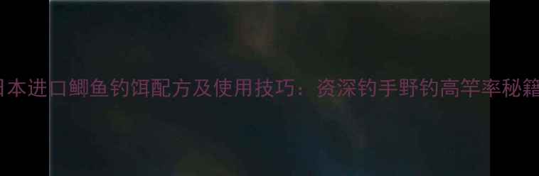 图片 日本进口鲫鱼钓饵配方及使用技巧：资深钓手野钓高竿率秘籍1