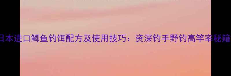 图片 日本进口鲫鱼钓饵配方及使用技巧：资深钓手野钓高竿率秘籍2