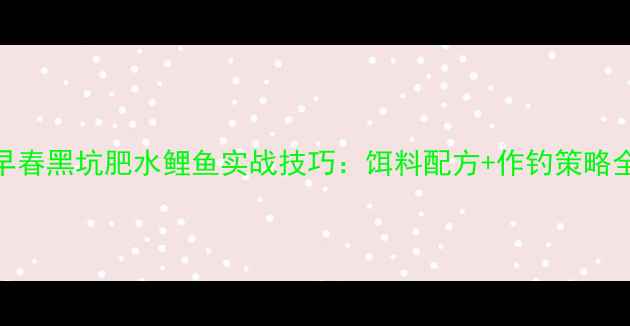 图片 早春黑坑肥水鲤鱼实战技巧：饵料配方+作钓策略全