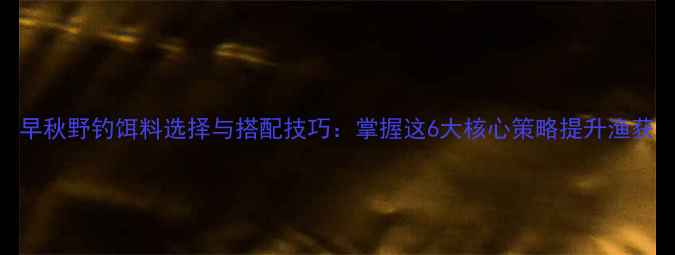 图片 早秋野钓饵料选择与搭配技巧：掌握这6大核心策略提升渔获