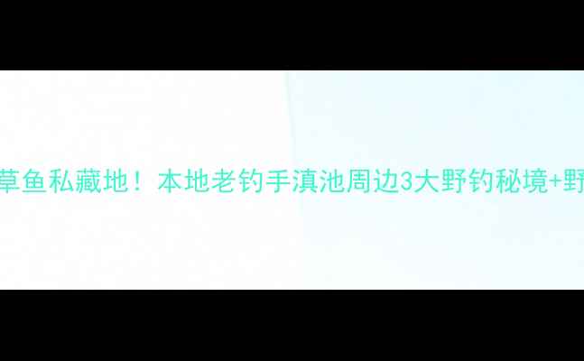 图片 昆明钓草鱼私藏地！本地老钓手滇池周边3大野钓秘境+野钓攻略