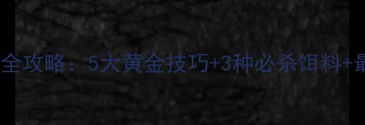图片 春季钓大鲫鱼全攻略：5大黄金技巧+3种必杀饵料+最佳钓点选择1
