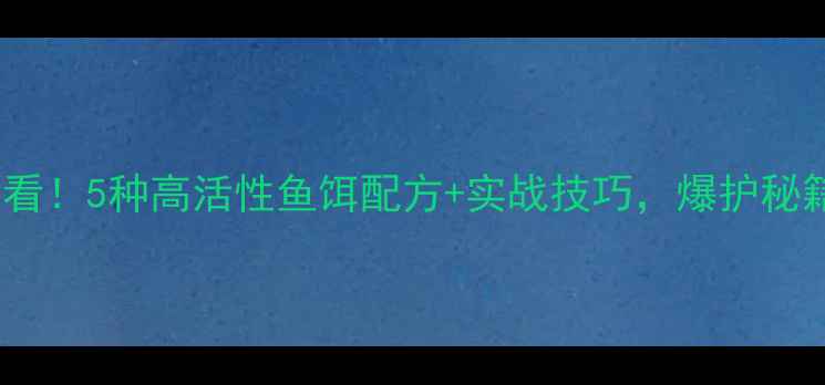 图片 春末钓鱼必看！5种高活性鱼饵配方+实战技巧，爆护秘籍大公开！1