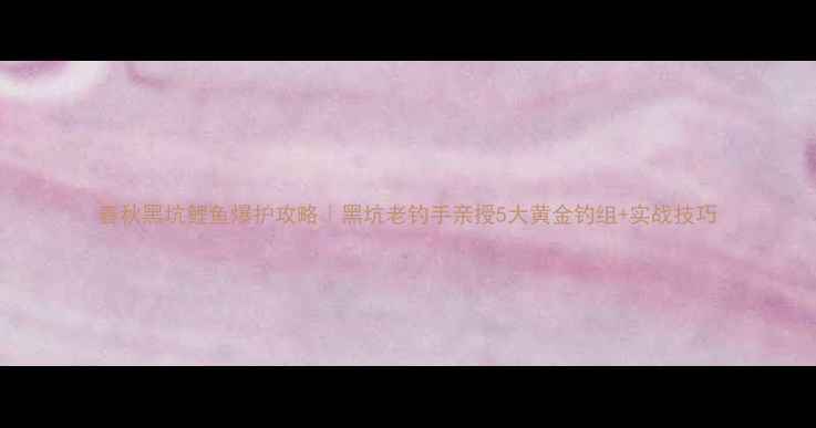 图片 春秋黑坑鲤鱼爆护攻略｜黑坑老钓手亲授5大黄金钓组+实战技巧