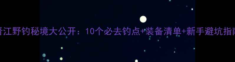 图片 晋江野钓秘境大公开：10个必去钓点+装备清单+新手避坑指南