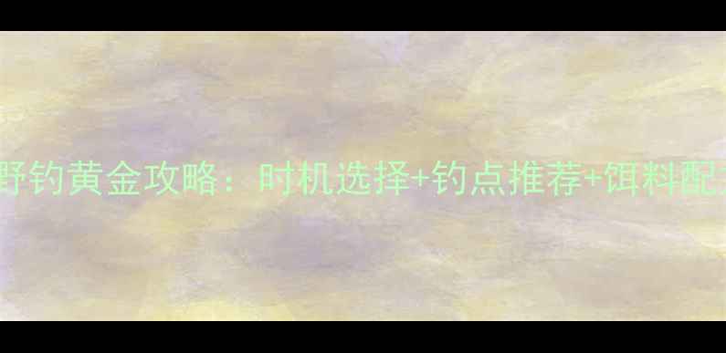 图片 晚秋野钓黄金攻略：时机选择+钓点推荐+饵料配方全2