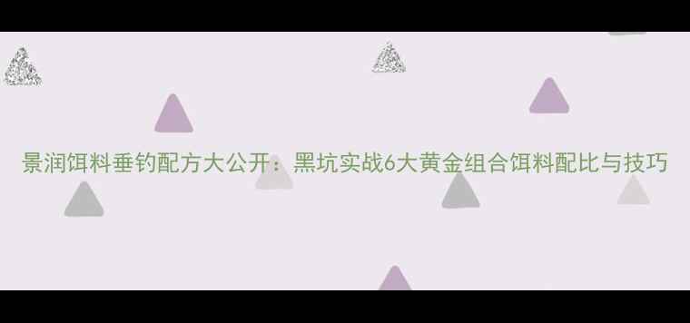 图片 景润饵料垂钓配方大公开：黑坑实战6大黄金组合饵料配比与技巧