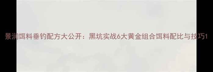 图片 景润饵料垂钓配方大公开：黑坑实战6大黄金组合饵料配比与技巧1