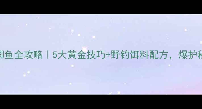 图片 暮春野钓鲫鱼全攻略｜5大黄金技巧+野钓饵料配方，爆护秘籍来了！