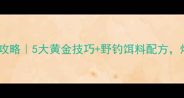 图片 暮春野钓鲫鱼全攻略｜5大黄金技巧+野钓饵料配方，爆护秘籍来了！1