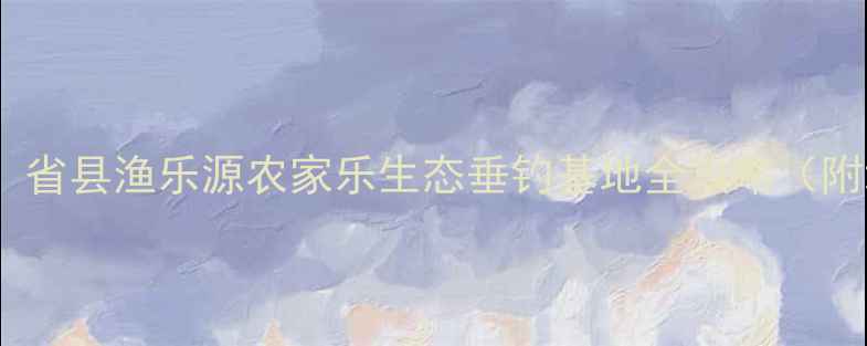 图片 最佳垂钓地推荐：省县渔乐源农家乐生态垂钓基地全攻略（附地图+交通指南）