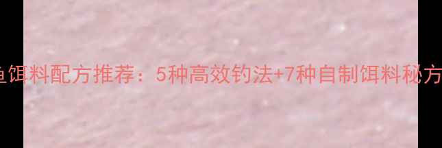 图片 最新养鱼池钓鲤鱼饵料配方推荐：5种高效钓法+7种自制饵料秘方，助你轻松爆护1