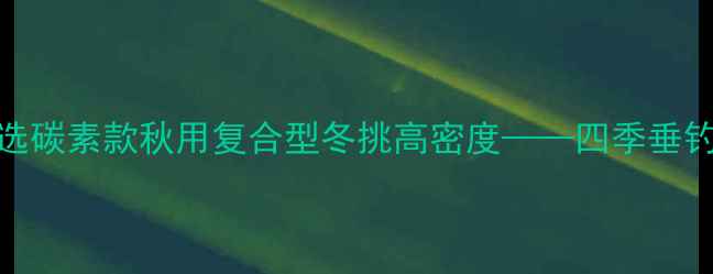 图片 最新报价春钓轻量级夏选碳素款秋用复合型冬挑高密度——四季垂钓鱼竿价格与选购全攻略