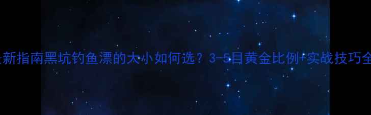 图片 最新指南黑坑钓鱼漂的大小如何选？3-5目黄金比例+实战技巧全1