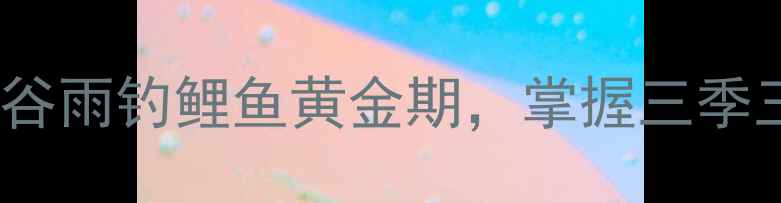 图片 最新指南：春分至谷雨钓鲤鱼黄金期，掌握三季三候技巧轻松爆护1