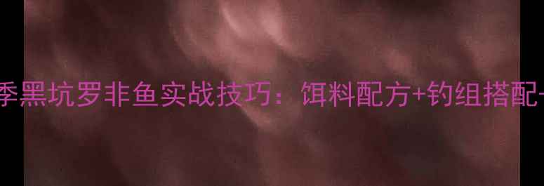 图片 最新攻略秋季黑坑罗非鱼实战技巧：饵料配方+钓组搭配+打标手法全