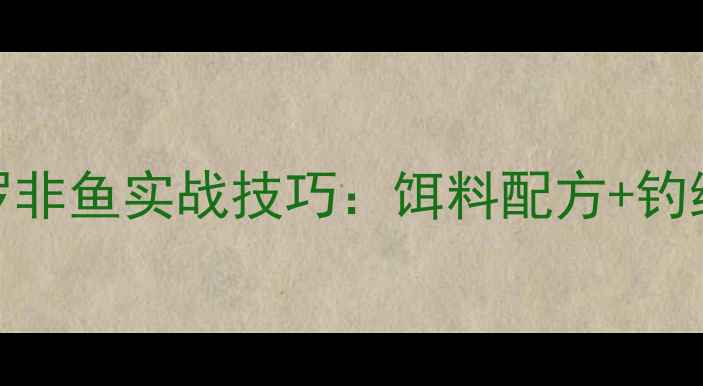 图片 最新攻略秋季黑坑罗非鱼实战技巧：饵料配方+钓组搭配+打标手法全1