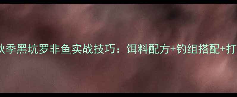 图片 最新攻略秋季黑坑罗非鱼实战技巧：饵料配方+钓组搭配+打标手法全2