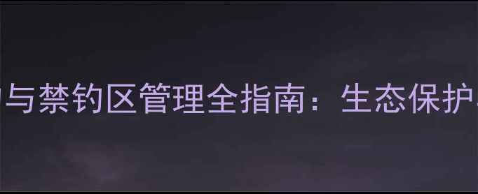 图片 最新政策解读禁止游钓与禁钓区管理全指南：生态保护与垂钓者权益平衡方案