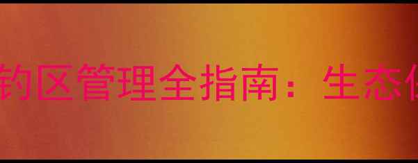 图片 最新政策解读禁止游钓与禁钓区管理全指南：生态保护与垂钓者权益平衡方案1