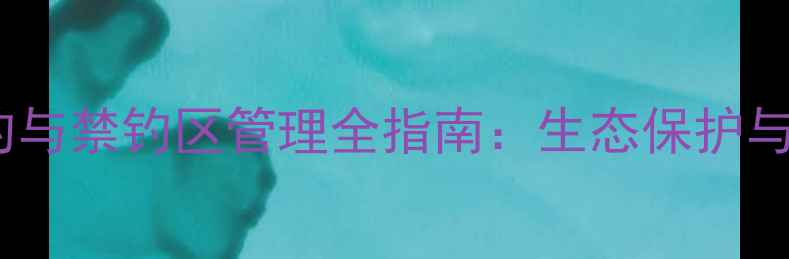 图片 最新政策解读禁止游钓与禁钓区管理全指南：生态保护与垂钓者权益平衡方案2