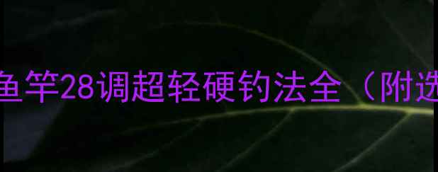 图片 最新款鲤鱼竿28调超轻硬钓法全（附选购指南）