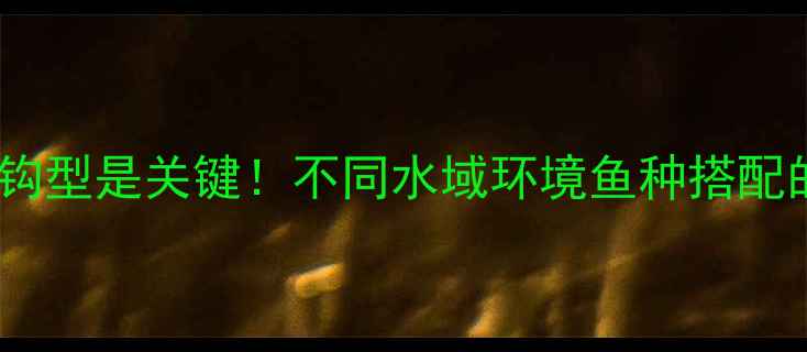 图片 最新版：春天钓鱼选对钩型是关键！不同水域环境鱼种搭配的几号钩使用技巧指南1