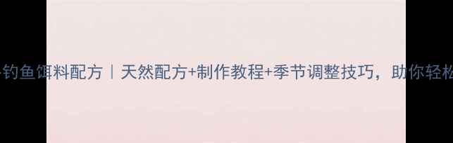 图片 最新秋冬钓鱼饵料配方｜天然配方+制作教程+季节调整技巧，助你轻松爆护！1