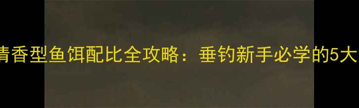 图片 最新配方清香型鱼饵配比全攻略：垂钓新手必学的5大黄金比例1