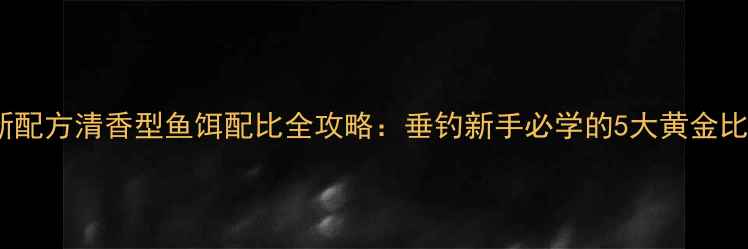 图片 最新配方清香型鱼饵配比全攻略：垂钓新手必学的5大黄金比例2