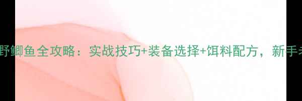 图片 最新野钓野鲫鱼全攻略：实战技巧+装备选择+饵料配方，新手老手必看1
