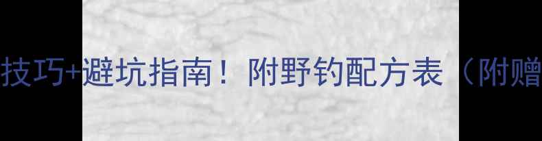 图片 最新钓鱼饵料实战技巧+避坑指南！附野钓配方表（附赠钓鱼人必备清单）
