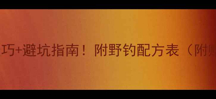 图片 最新钓鱼饵料实战技巧+避坑指南！附野钓配方表（附赠钓鱼人必备清单）1