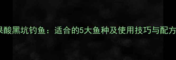 图片 果酸黑坑钓鱼：适合的5大鱼种及使用技巧与配方1