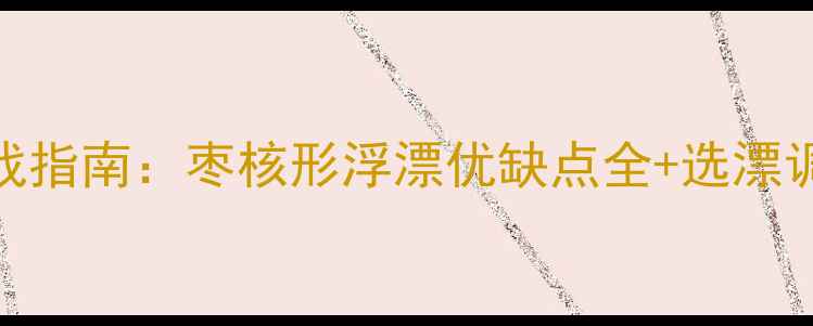 图片 枣核漂野钓实战指南：枣核形浮漂优缺点全+选漂调漂技巧大公开