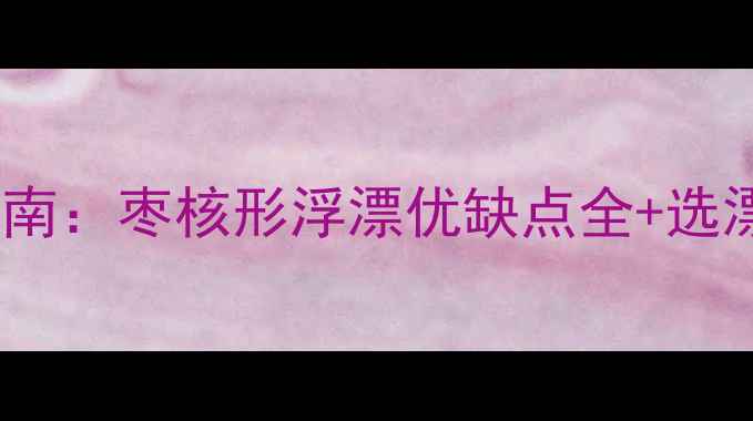 图片 枣核漂野钓实战指南：枣核形浮漂优缺点全+选漂调漂技巧大公开2