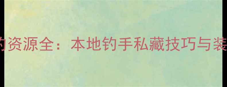 图片 柳州垂钓资源全：本地钓手私藏技巧与装备指南1