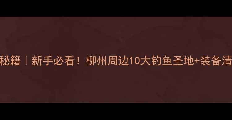 图片 柳州钓鱼攻略｜八桂野钓秘籍｜新手必看！柳州周边10大钓鱼圣地+装备清单+实战技巧（附地图）2