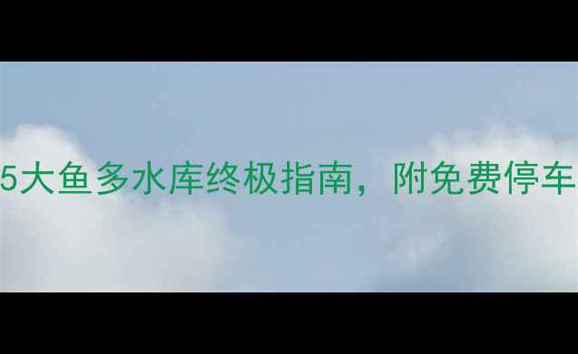 图片 株洲野钓必去！5大鱼多水库终极指南，附免费停车路线与季节技巧