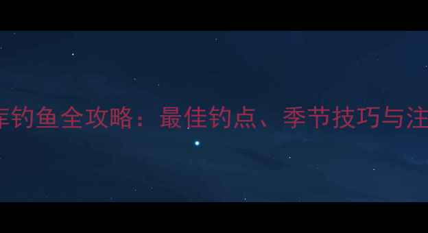 图片 梅溪水库钓鱼全攻略：最佳钓点、季节技巧与注意事项1