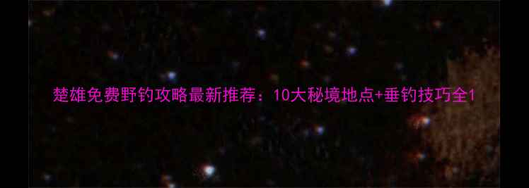 图片 楚雄免费野钓攻略最新推荐：10大秘境地点+垂钓技巧全1